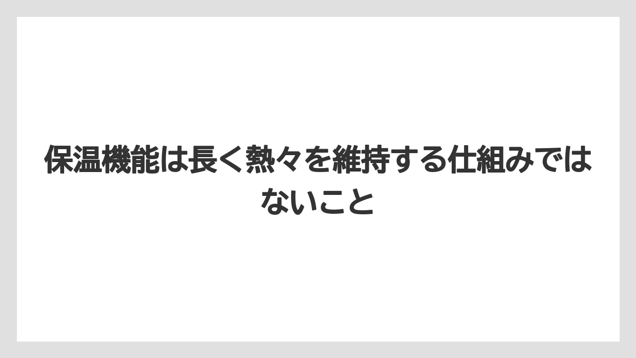 保温機能は長く熱々を維持する仕組みではないこと