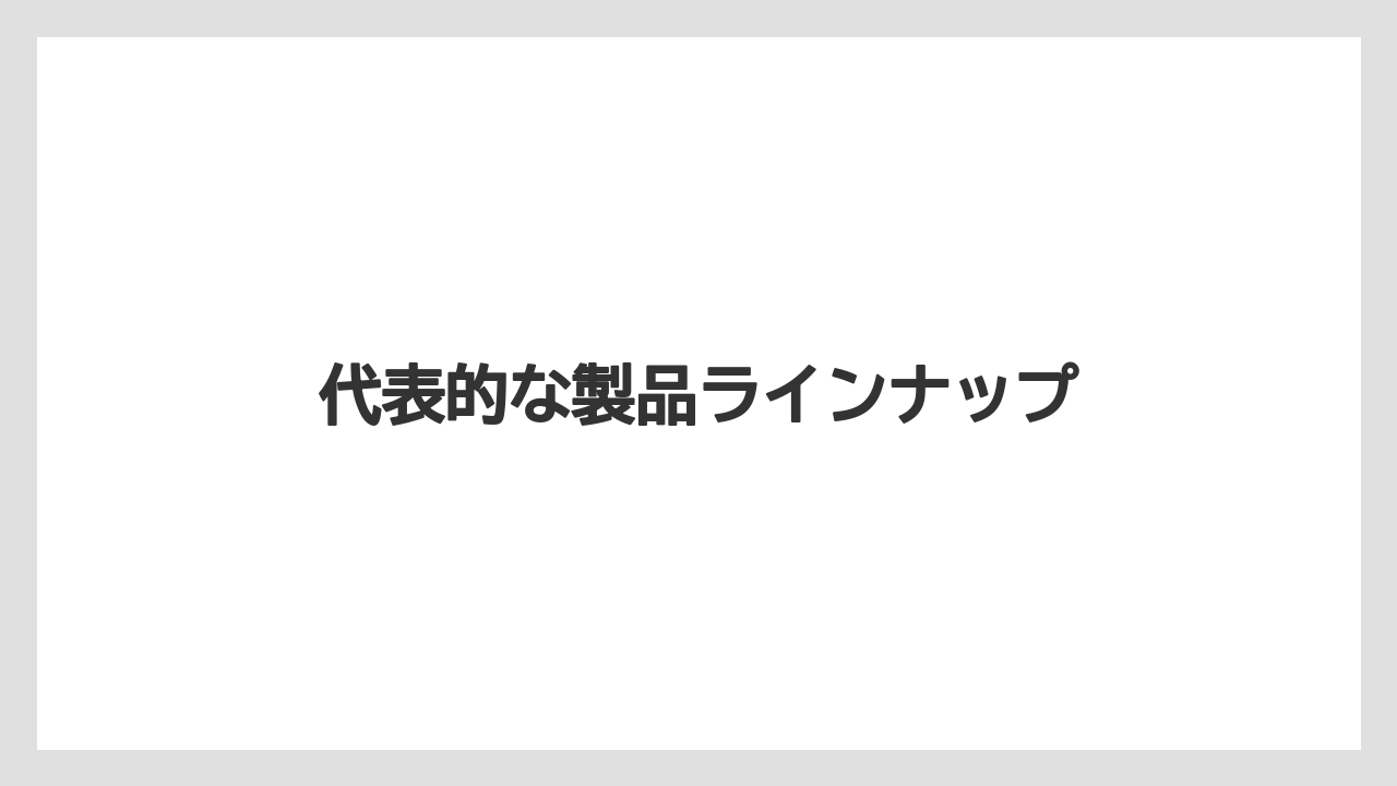 代表的な製品ラインナップ