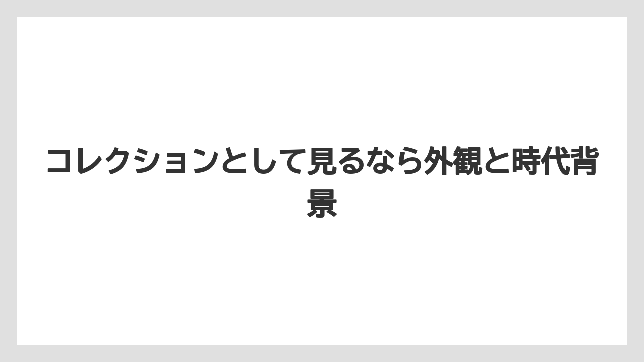 コレクションとして見るなら外観と時代背景