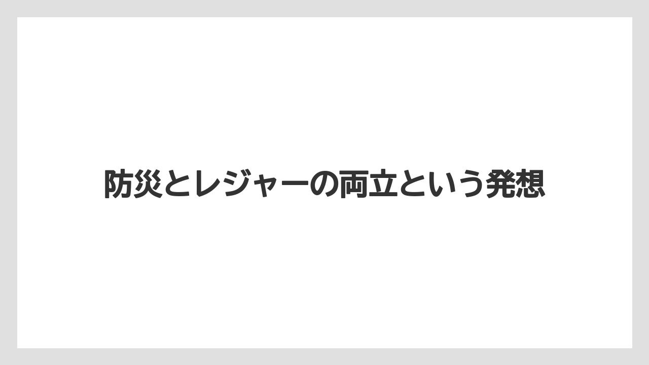 防災とレジャーの両立という発想