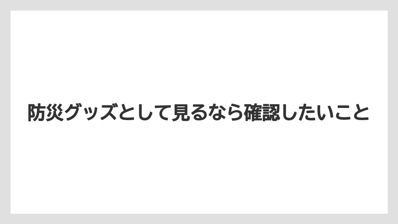 防災グッズとして見るなら確認したいこと