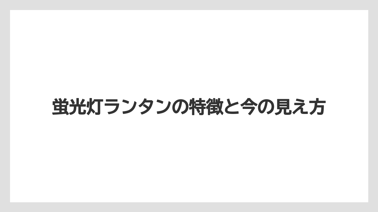 蛍光灯ランタンの特徴と今の見え方