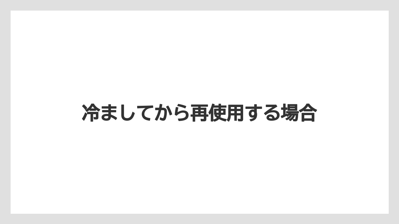 冷ましてから再使用する場合