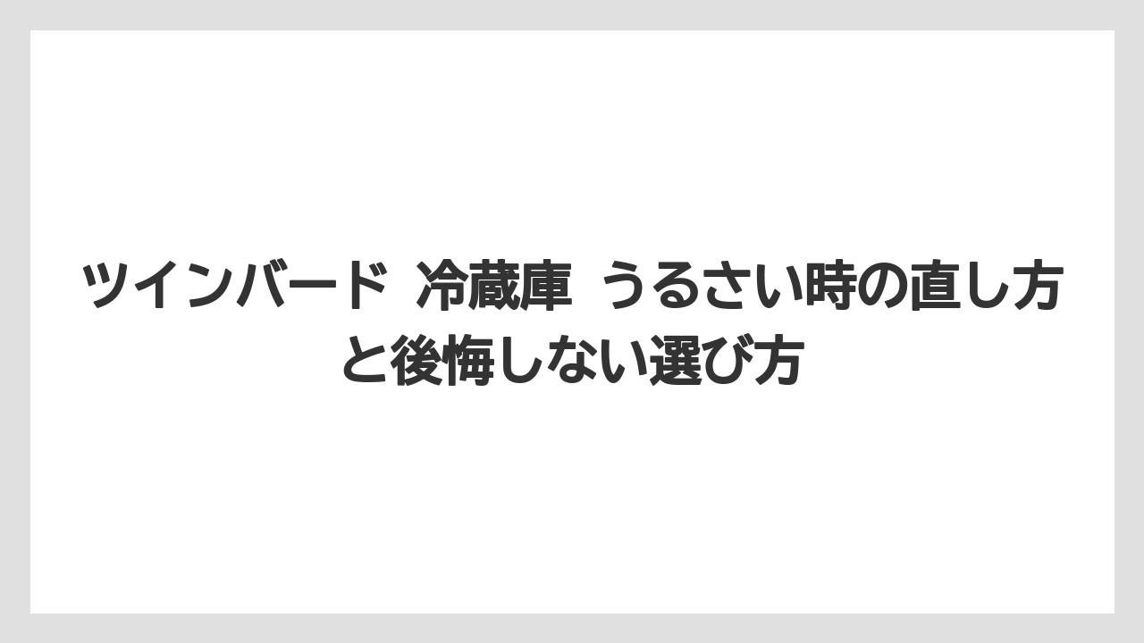 ツインバード 冷蔵庫 うるさい時の直し方と後悔しない選び方