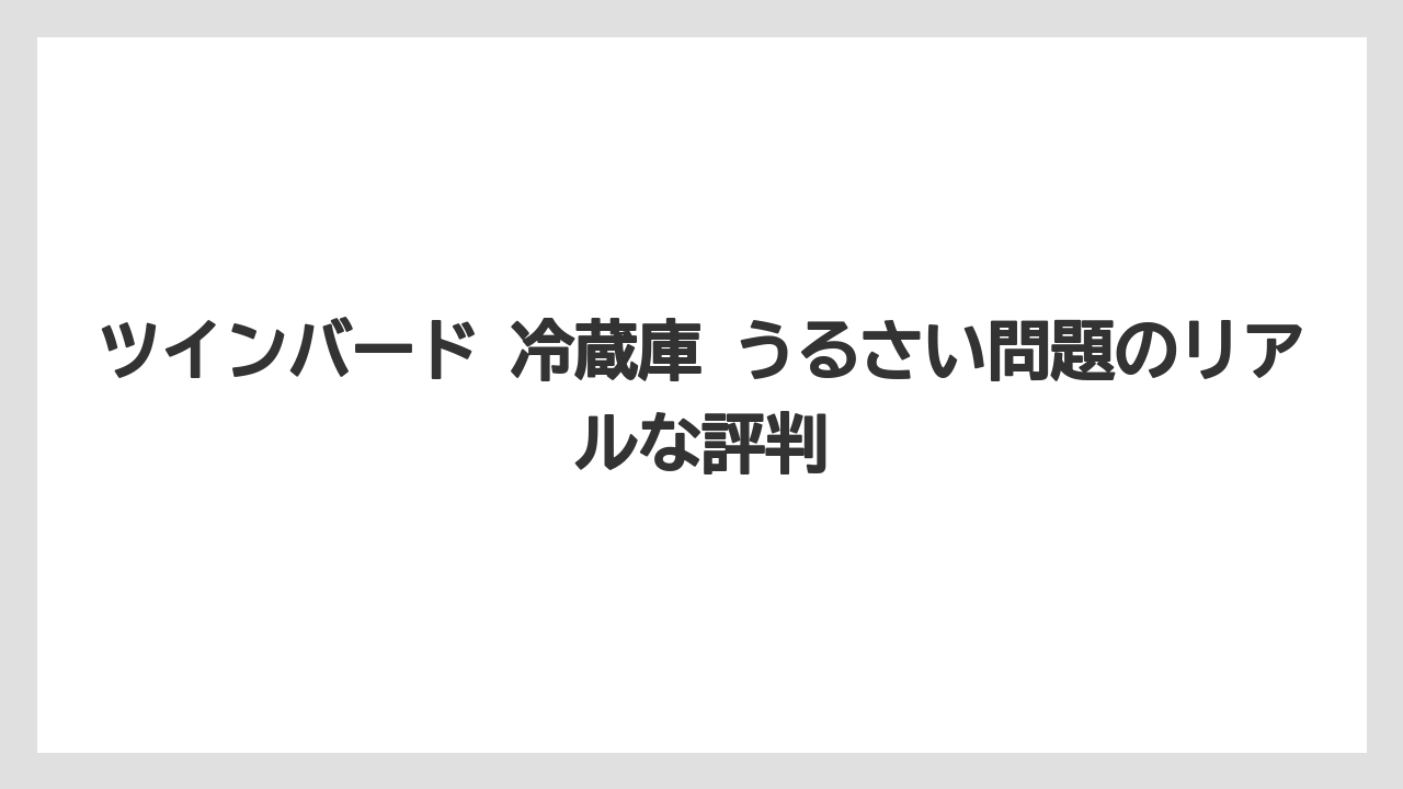 ツインバード 冷蔵庫 うるさい問題のリアルな評判
