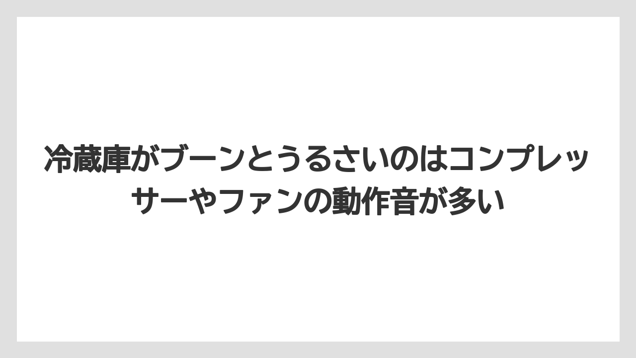 冷蔵庫がブーンとうるさいのはコンプレッサーやファンの動作音が多い