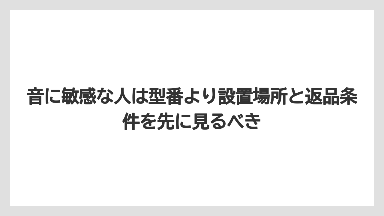 音に敏感な人は型番より設置場所と返品条件を先に見るべき