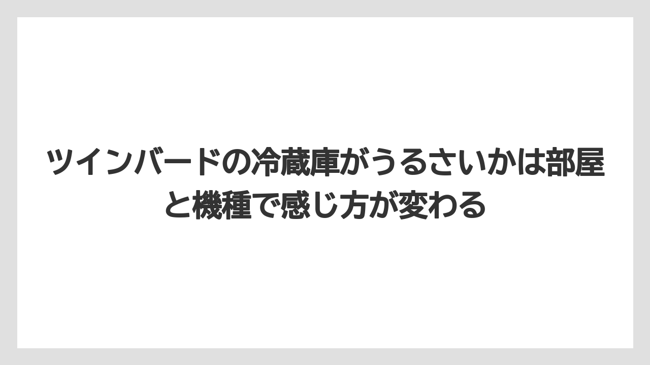ツインバードの冷蔵庫がうるさいかは部屋と機種で感じ方が変わる