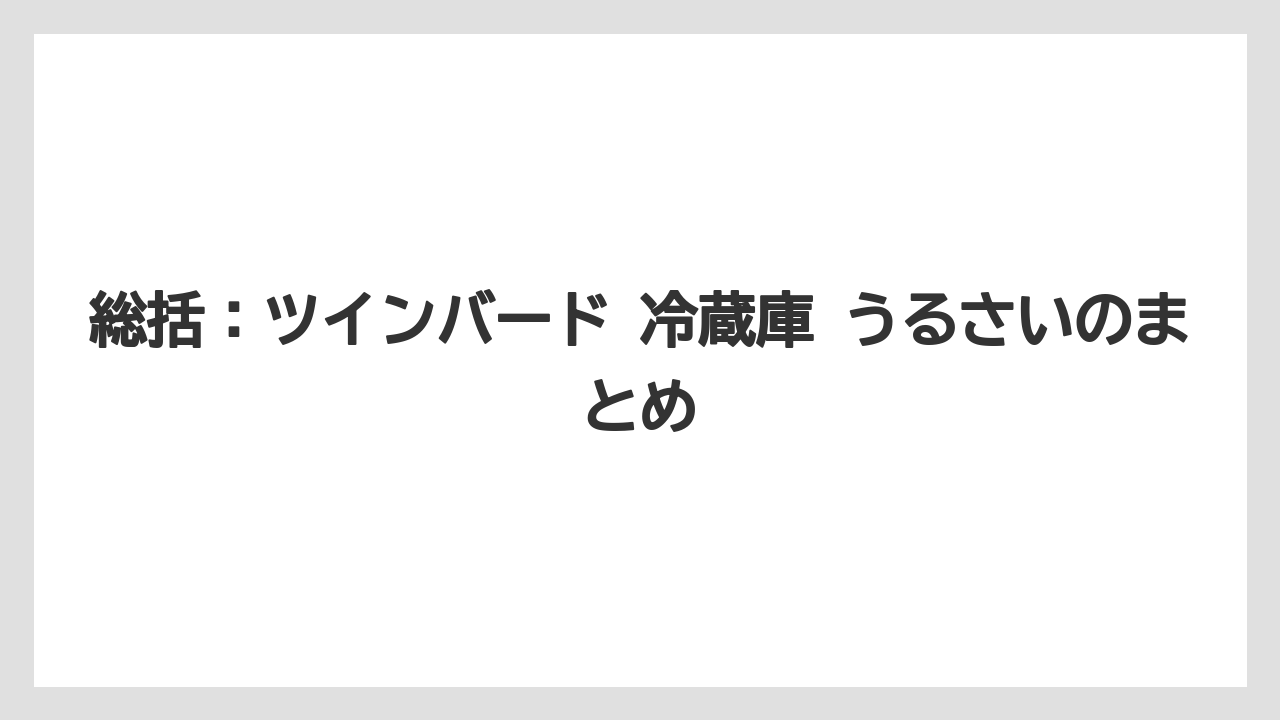 総括：ツインバード 冷蔵庫 うるさいのまとめ