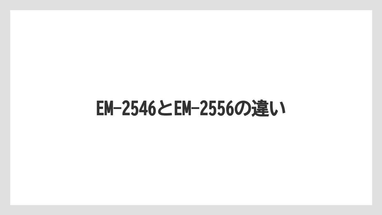 EM-2546とEM-2556の違い