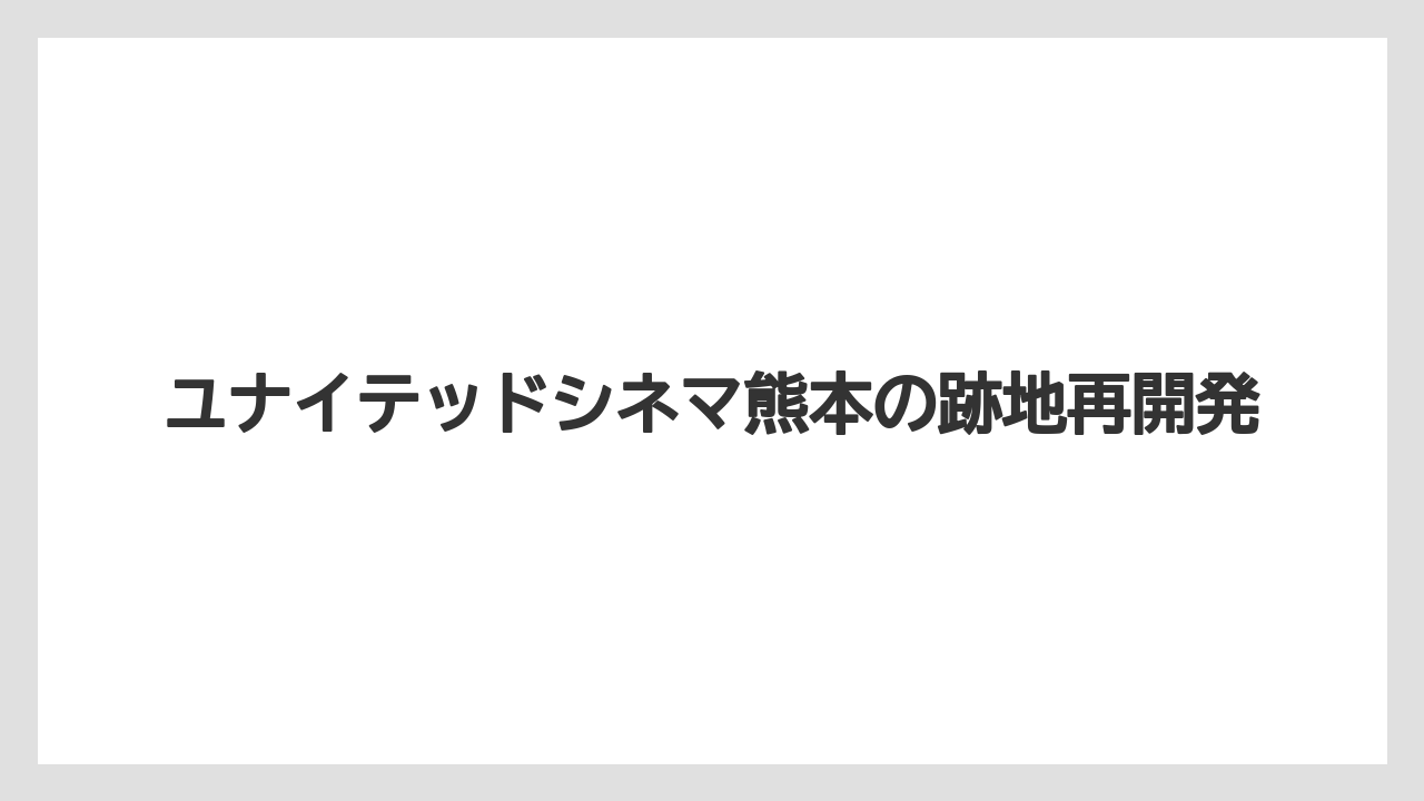 ユナイテッドシネマ熊本の跡地再開発