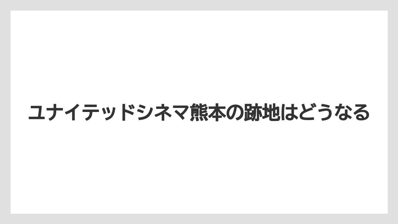 ユナイテッドシネマ熊本の跡地はどうなる