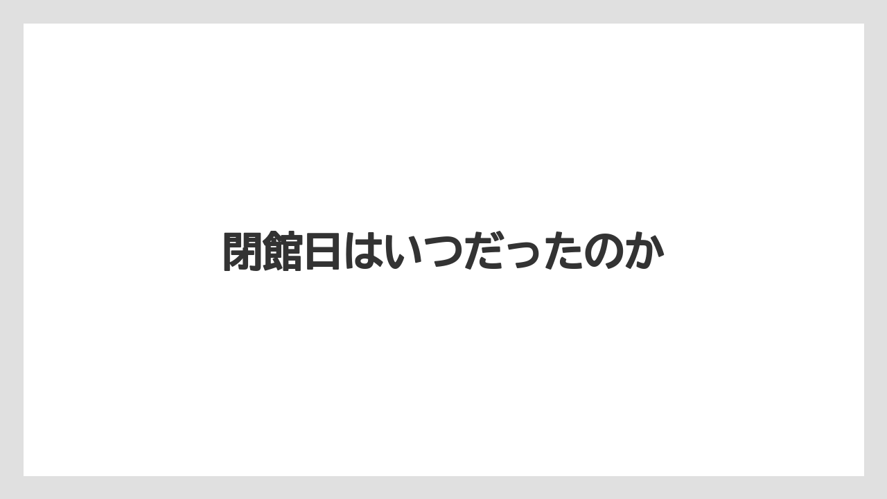閉館日はいつだったのか