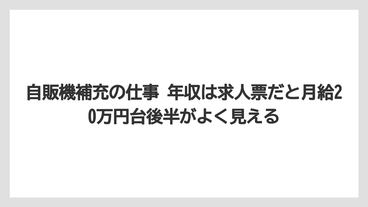 自販機補充の仕事 年収は求人票だと月給20万円台後半がよく見える