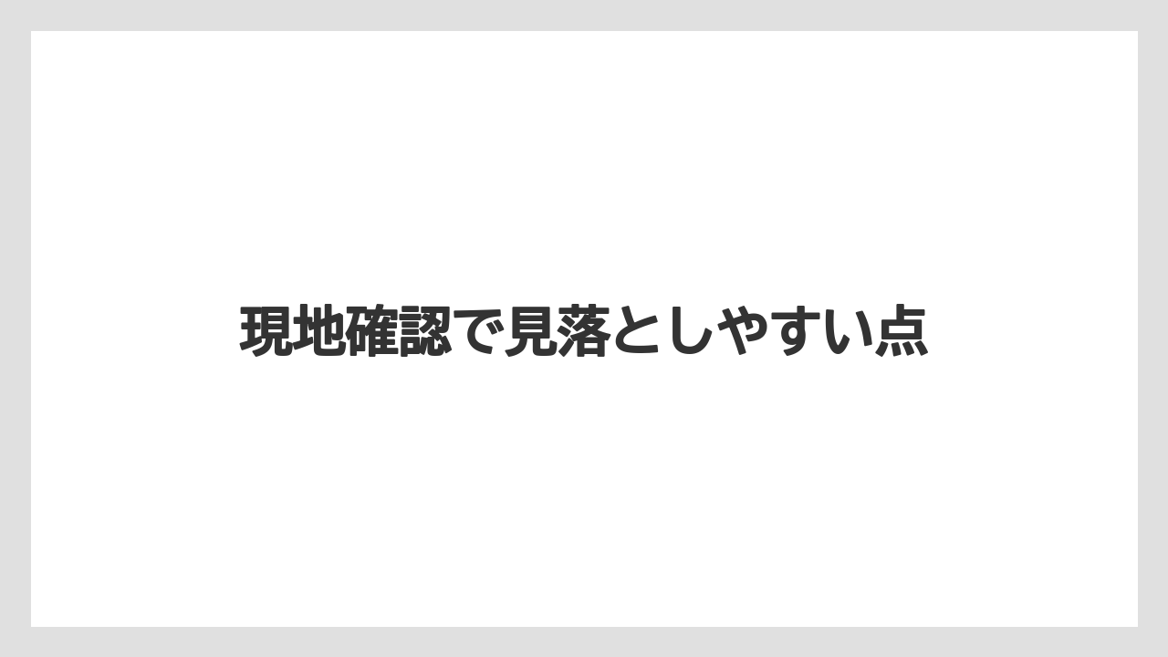 現地確認で見落としやすい点