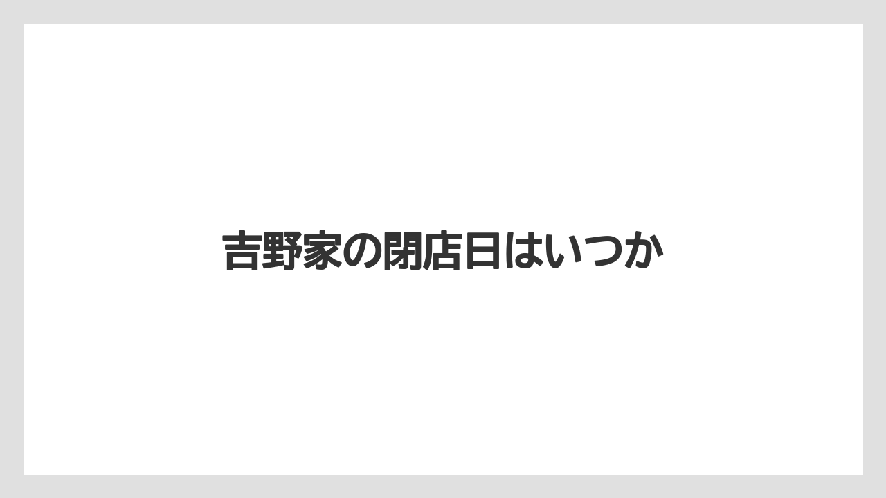 吉野家の閉店日はいつか