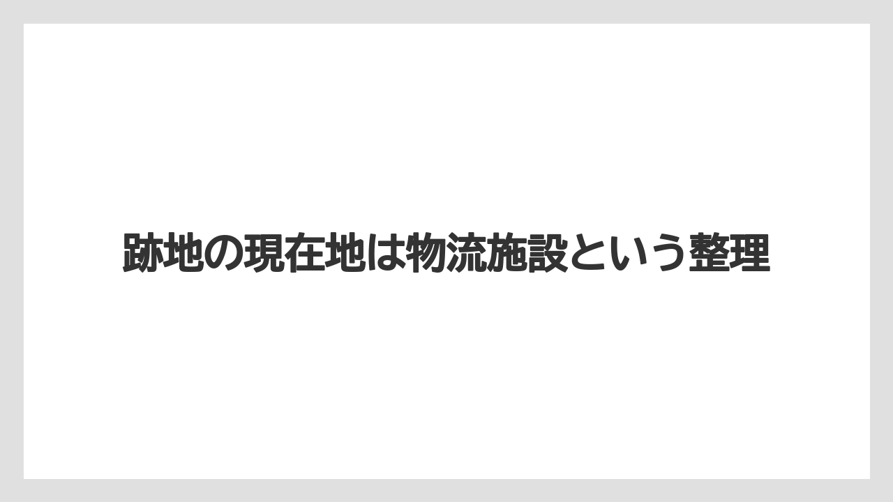 跡地の現在地は物流施設という整理