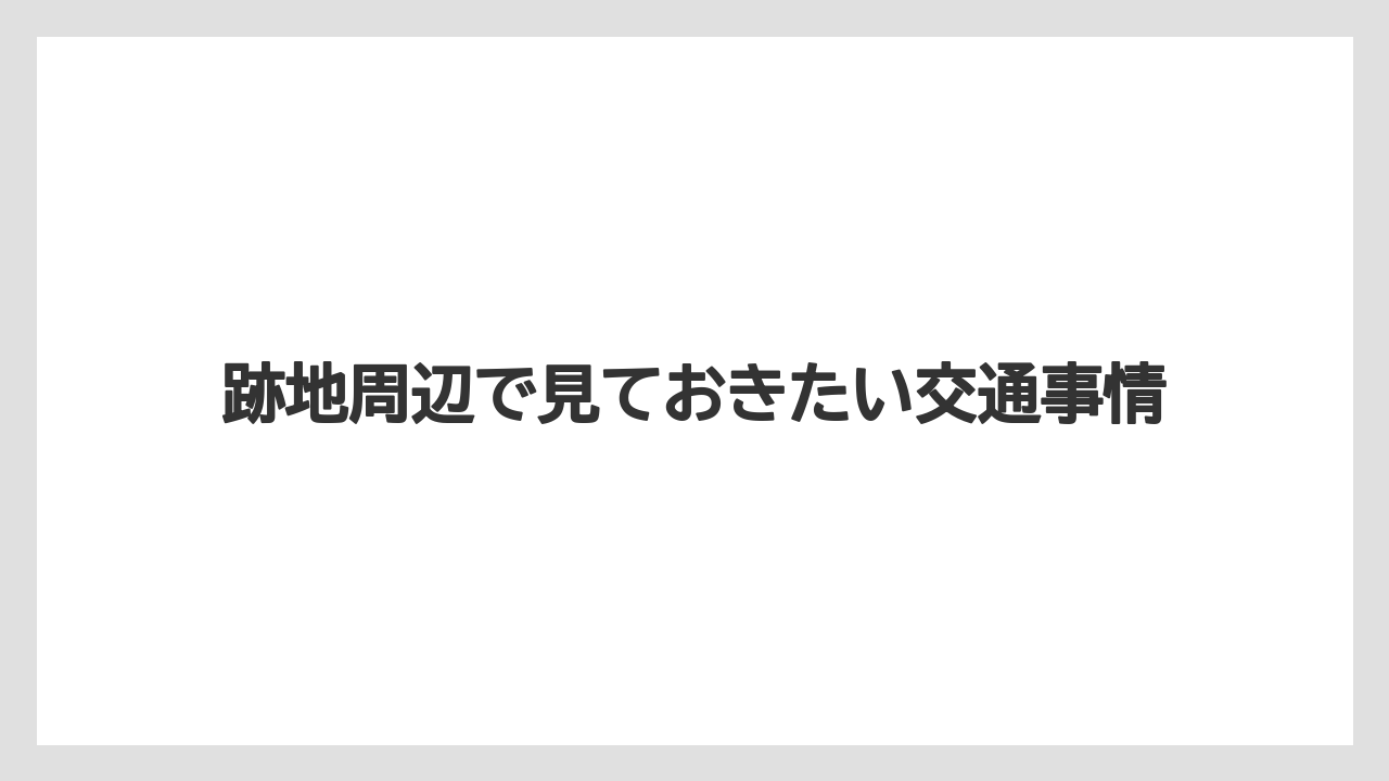 跡地周辺で見ておきたい交通事情