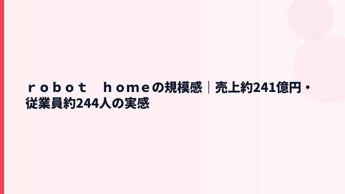 ｒｏｂｏｔ　ｈｏｍｅの規模感｜売上約241億円・従業員約244人の実感