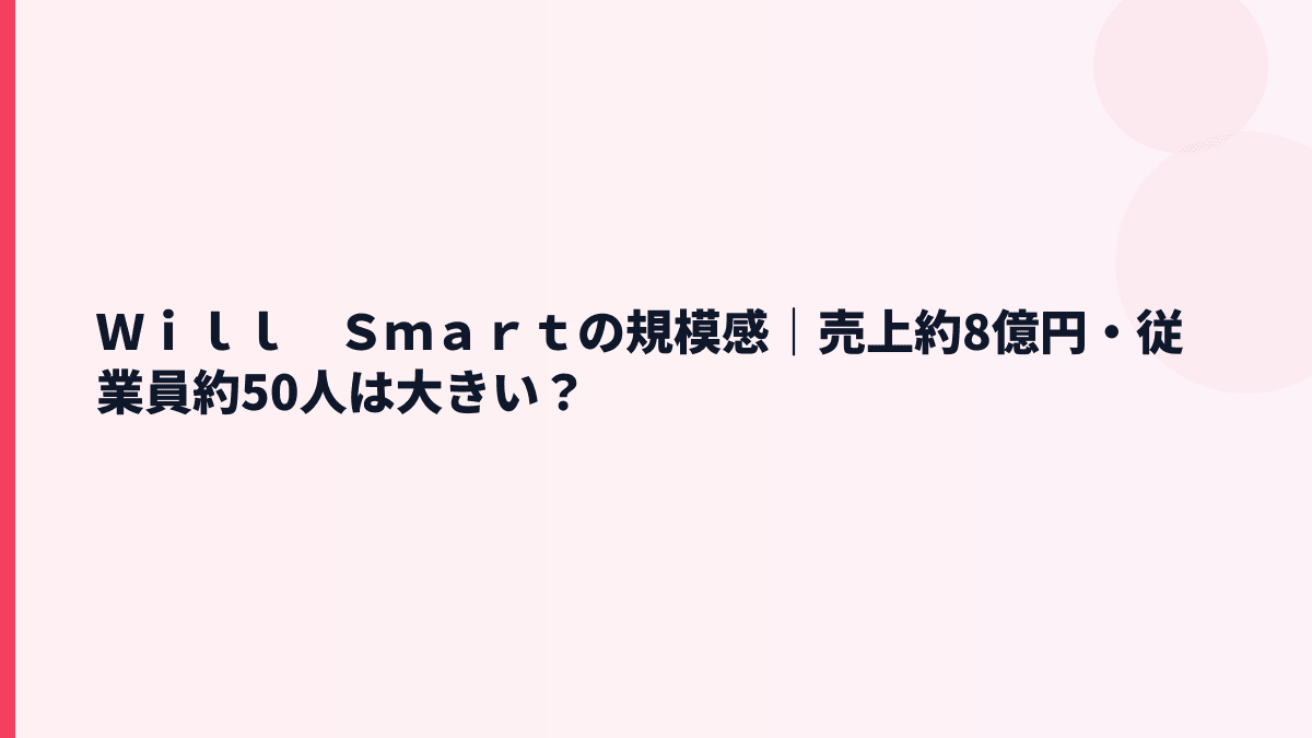Ｗｉｌｌ　Ｓｍａｒｔの規模感は？売上約8億円・従業員約50人の実感