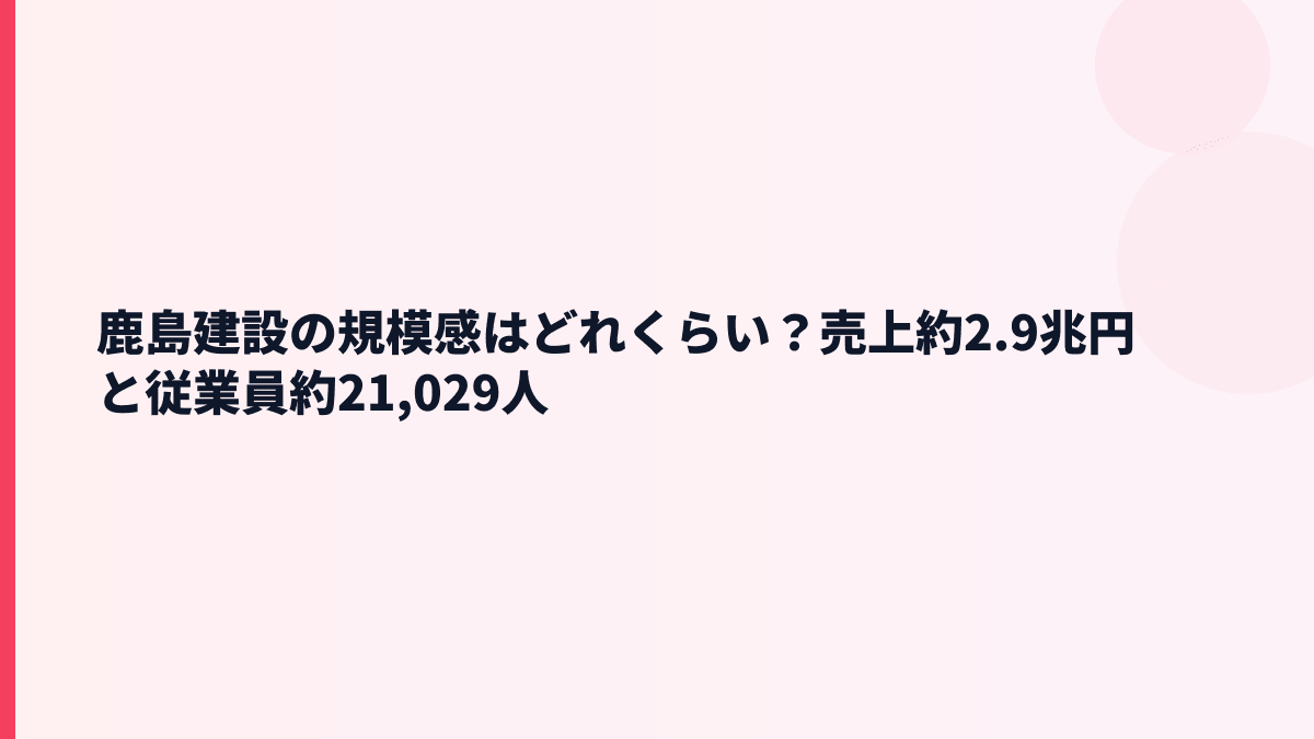 鹿島建設の規模感はどれくらい？売上約2.9兆円と従業員約21,029人