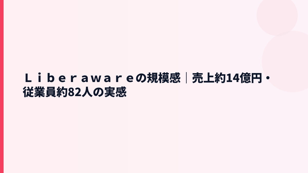 Ｌｉｂｅｒａｗａｒｅの規模感｜売上約14億円・従業員約82人の実感