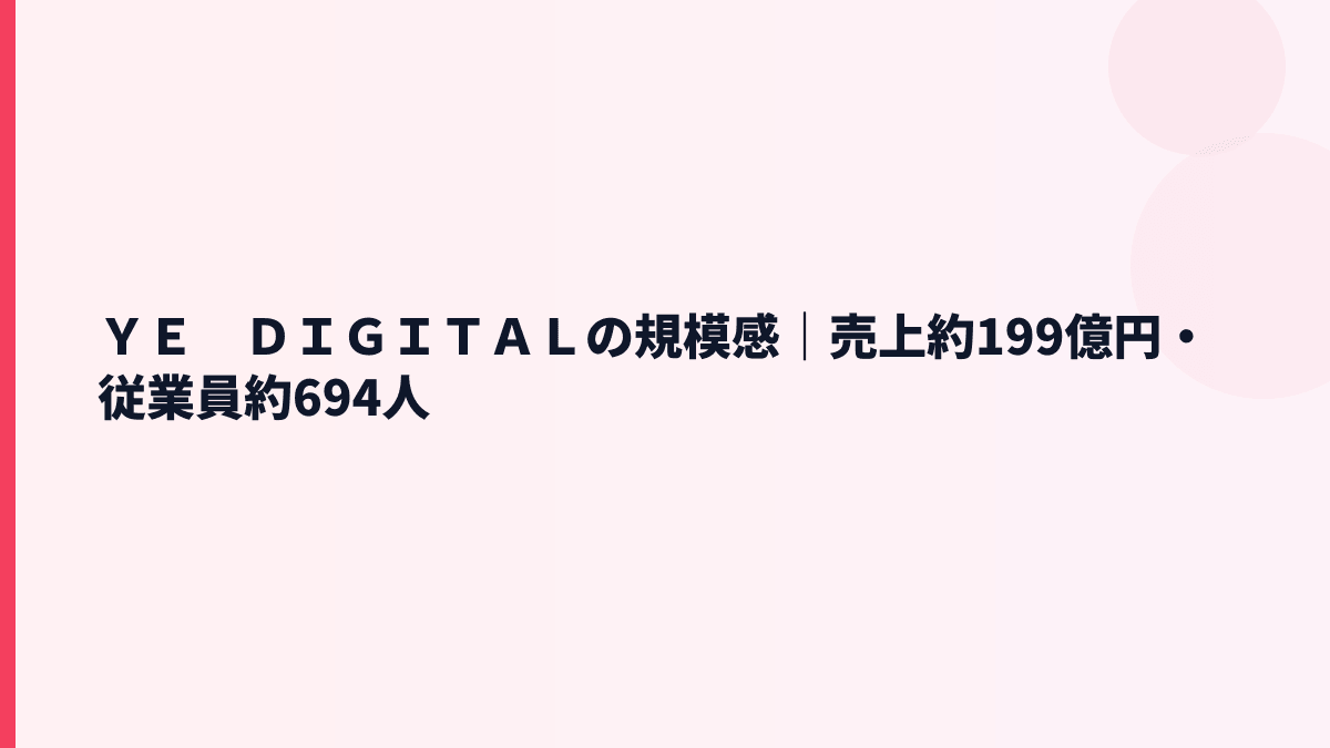 ＹＥ　ＤＩＧＩＴＡＬの規模感｜売上約199億円・従業員約694人