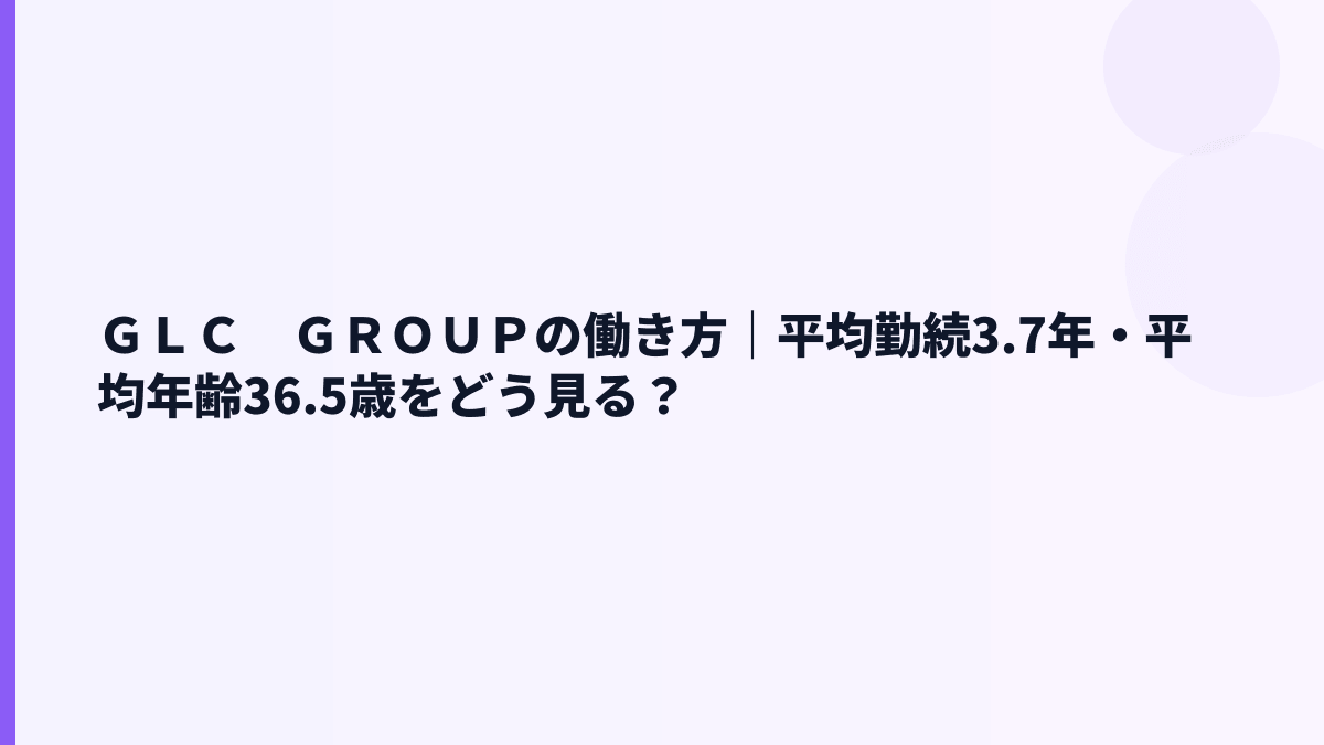 ＧＬＣ　ＧＲＯＵＰの働き方｜平均勤続3.7年・平均年齢36.5歳をどう見る？