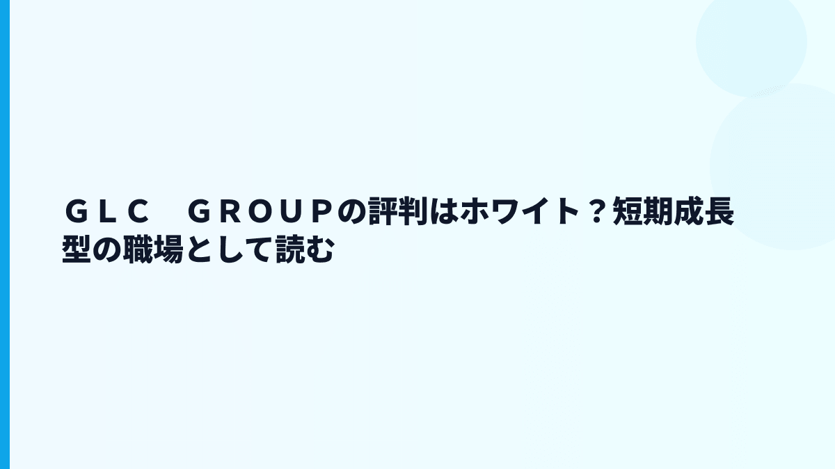 ＧＬＣ　ＧＲＯＵＰの評判はホワイト？短期成長型の職場として読む