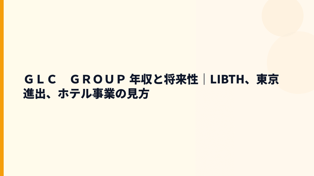 ＧＬＣ　ＧＲＯＵＰ 年収と将来性｜LIBTH、東京進出、ホテル事業の見方
