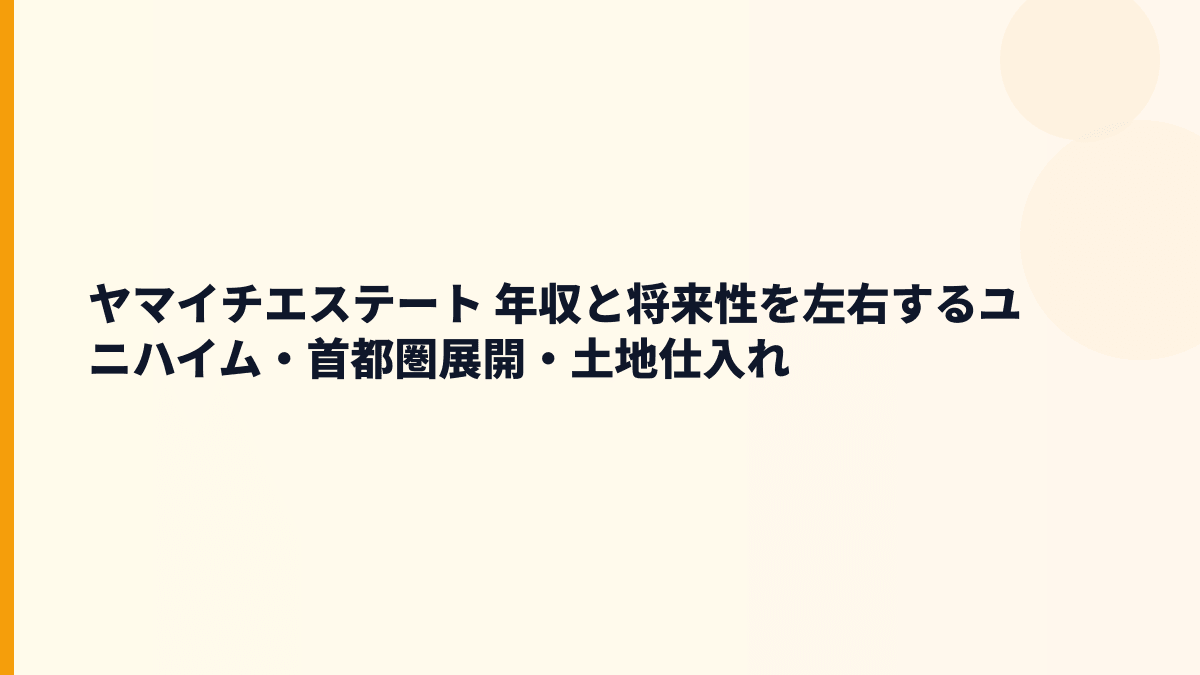 ヤマイチエステート 年収と将来性を左右するユニハイム・首都圏展開・土地仕入れ