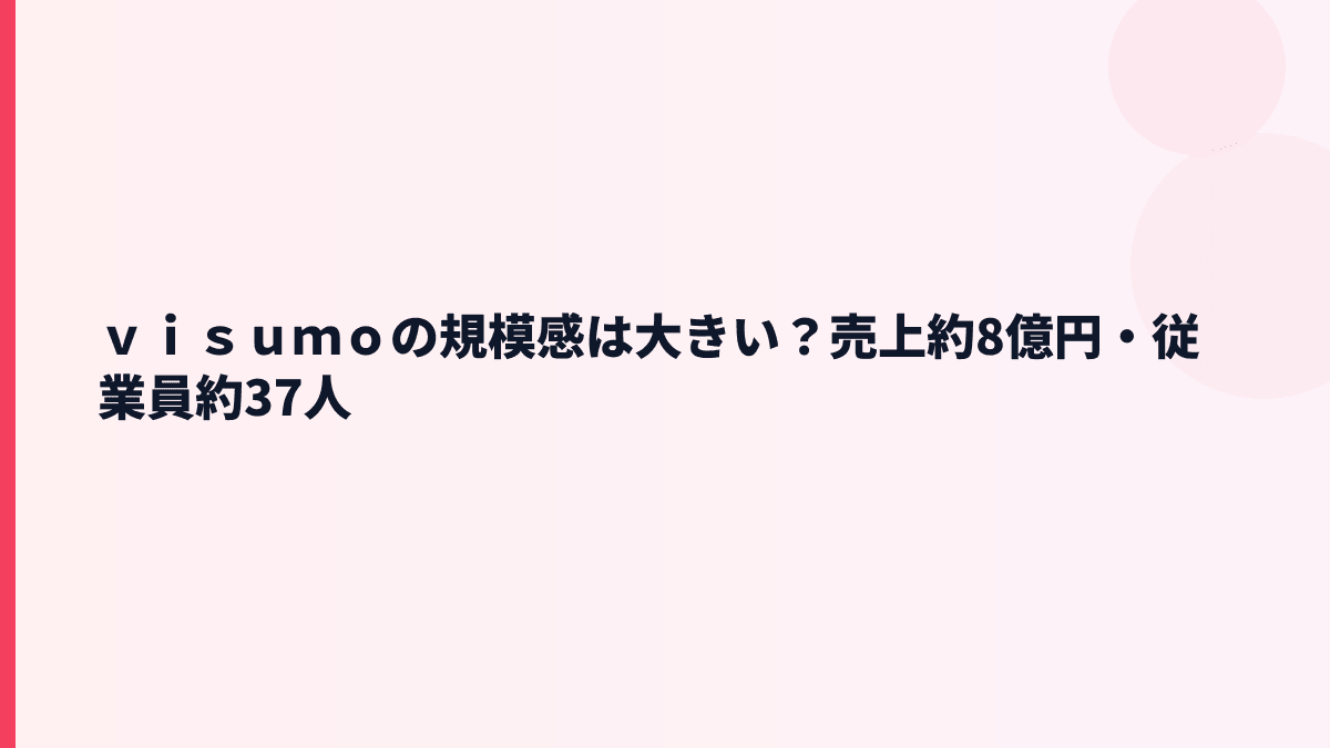 ｖｉｓｕｍｏの規模感は大きい？売上約8億円・従業員約37人