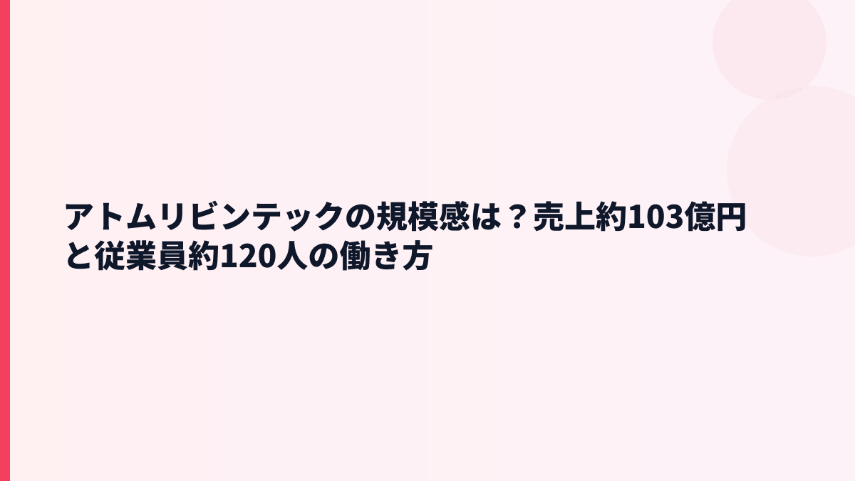 アトムリビンテックの規模感は？売上約103億円と従業員約120人の働き方
