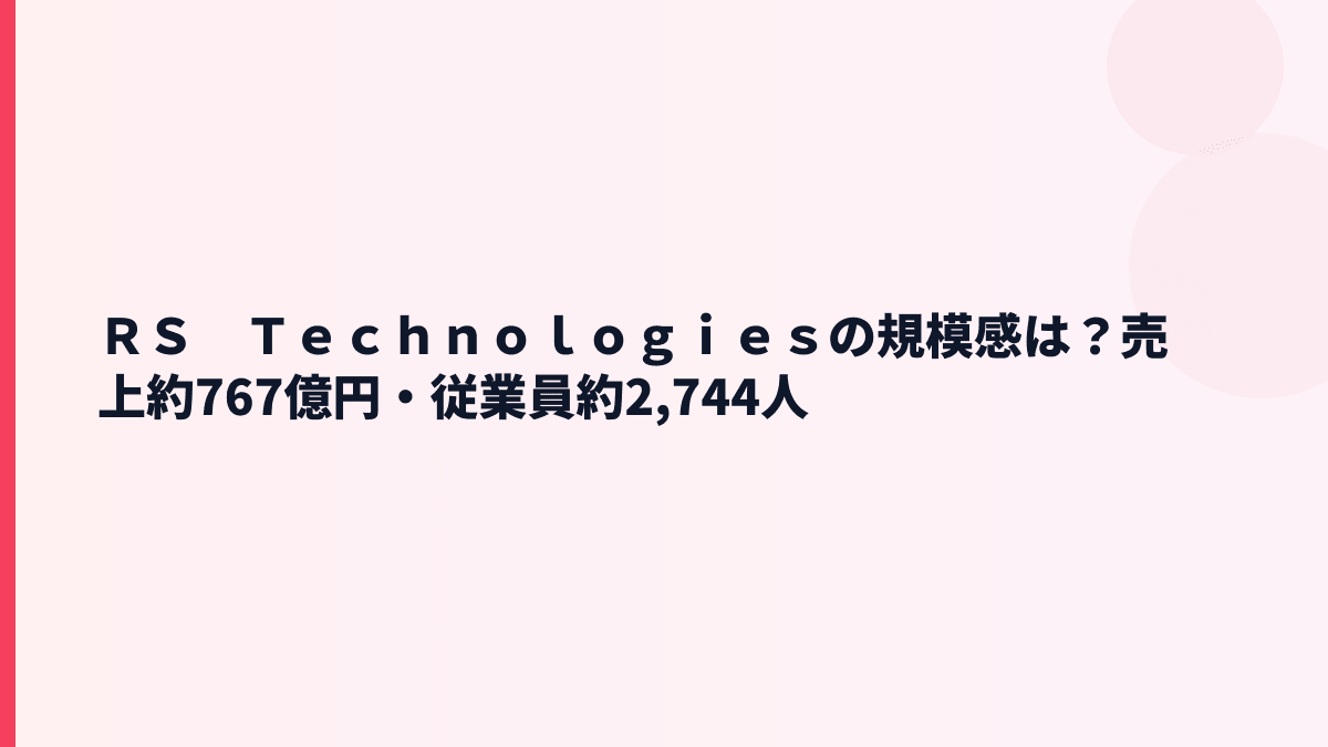 ＲＳ　Ｔｅｃｈｎｏｌｏｇｉｅｓの規模感は？売上約767億円・従業員約2,744人