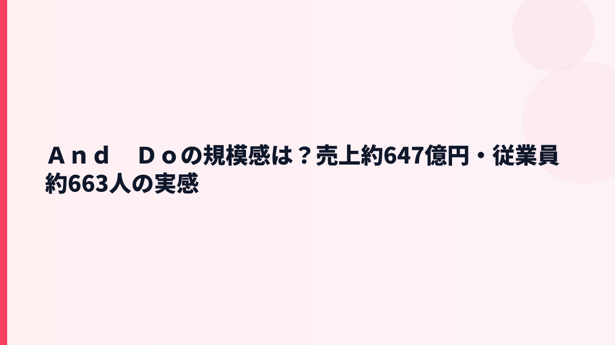 Ａｎｄ　Ｄｏの規模感は？売上約647億円・従業員約663人の実感