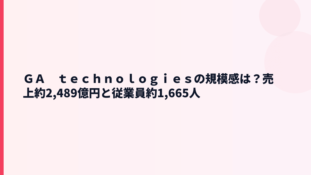 ＧＡ　ｔｅｃｈｎｏｌｏｇｉｅｓの規模感は？売上約2,489億円と従業員約1,665人