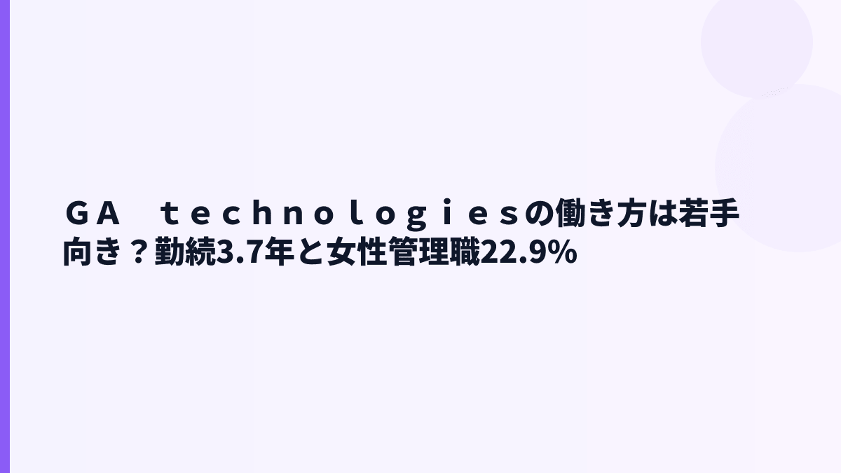 ＧＡ　ｔｅｃｈｎｏｌｏｇｉｅｓの働き方は若手向き？勤続3.7年と女性管理職22.9%