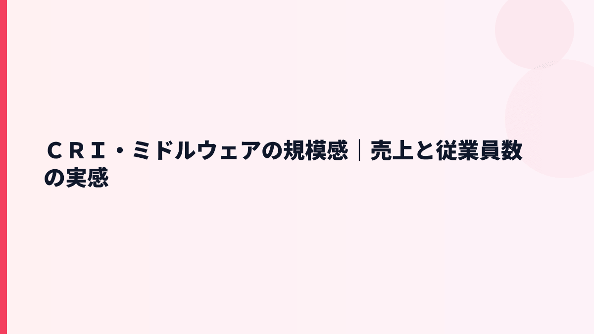 ＣＲＩ・ミドルウェアの規模感｜売上と従業員数から見る年収の実感