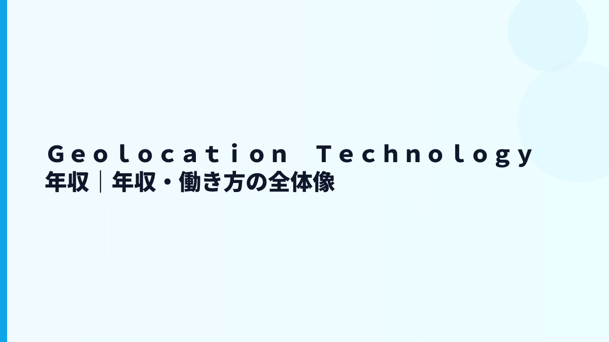 Ｇｅｏｌｏｃａｔｉｏｎ　Ｔｅｃｈｎｏｌｏｇｙ 年収｜年収・働き方の全体像
