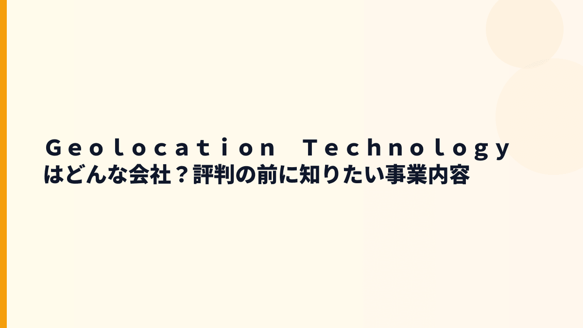 Ｇｅｏｌｏｃａｔｉｏｎ　Ｔｅｃｈｎｏｌｏｇｙはどんな会社？評判の前に知りたい事業内容