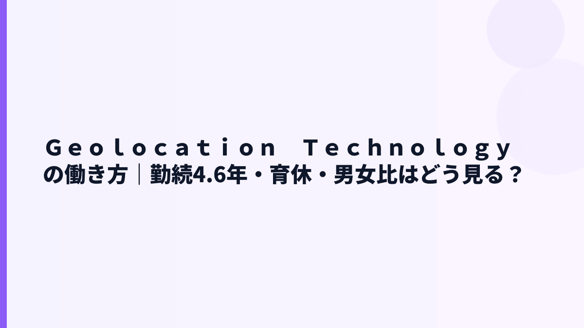 Ｇｅｏｌｏｃａｔｉｏｎ　Ｔｅｃｈｎｏｌｏｇｙの働き方｜勤続4.6年・育休・男女比はどう見る？