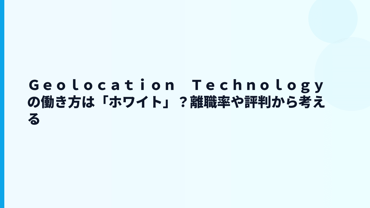 Ｇｅｏｌｏｃａｔｉｏｎ　Ｔｅｃｈｎｏｌｏｇｙの働き方は「ホワイト」？離職率や評判から考える