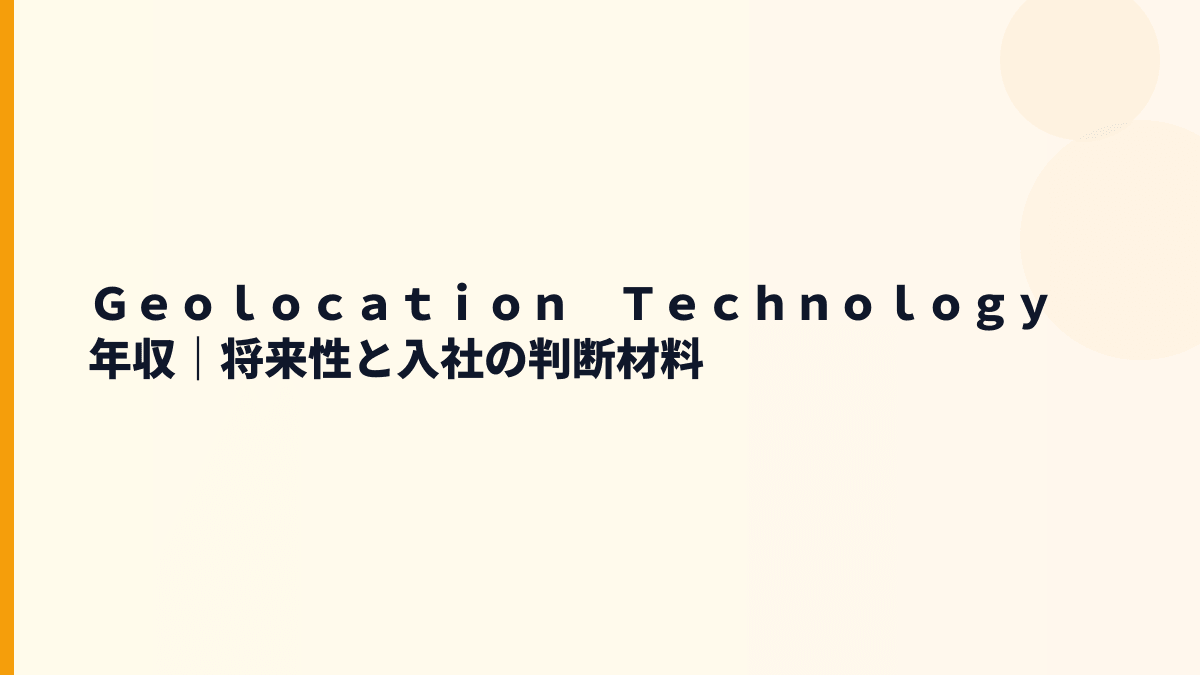 Ｇｅｏｌｏｃａｔｉｏｎ　Ｔｅｃｈｎｏｌｏｇｙ 年収｜将来性と入社の判断材料