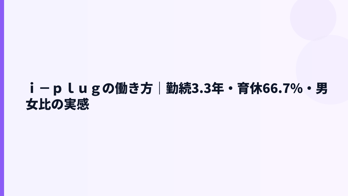 ｉ－ｐｌｕｇの働き方｜勤続3.3年・育休66.7%・男女比の実感