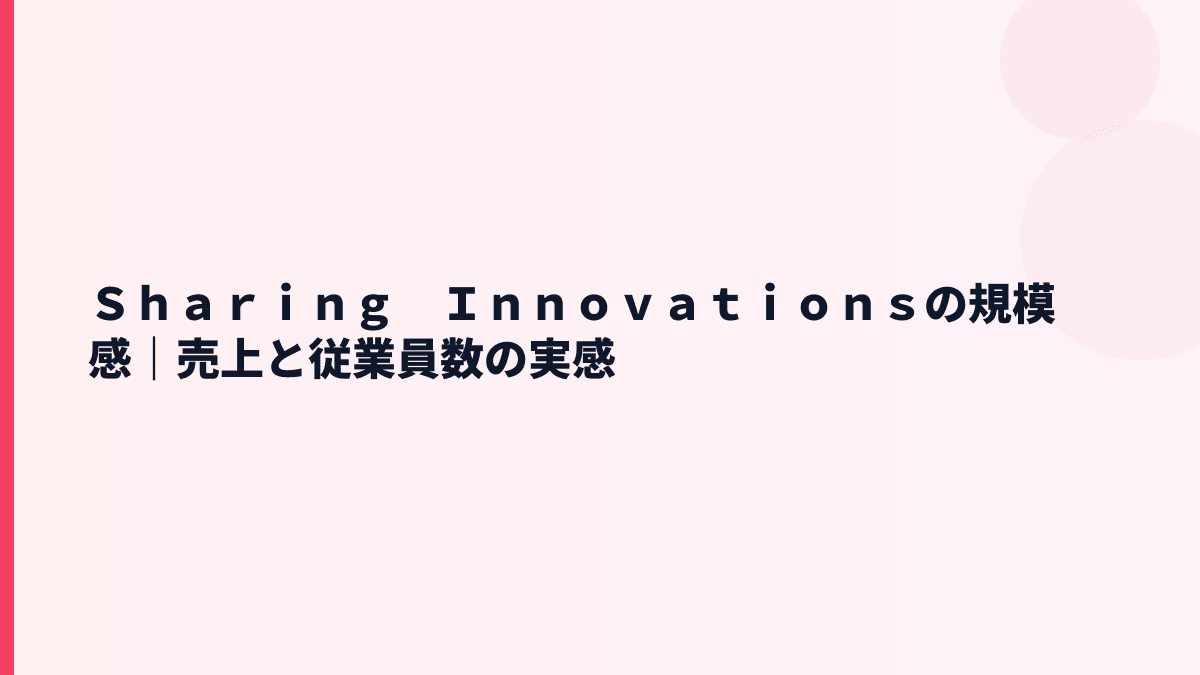 Ｓｈａｒｉｎｇ　Ｉｎｎｏｖａｔｉｏｎｓの規模感｜売上と従業員数の実感