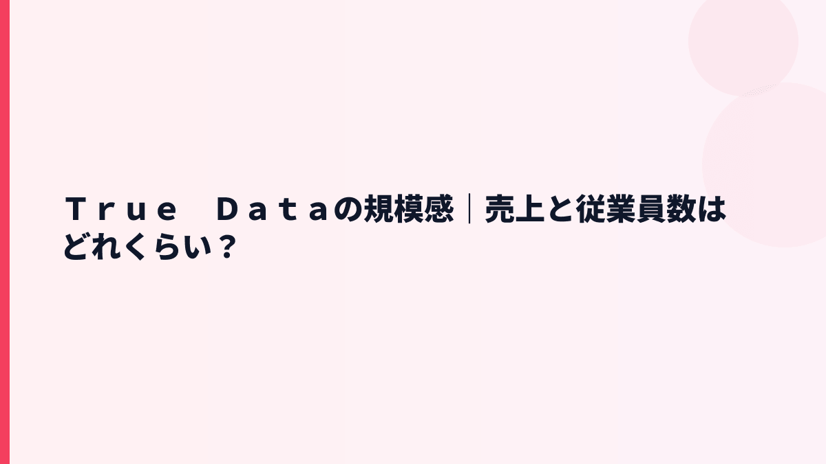 Ｔｒｕｅ　Ｄａｔａの規模感｜売上と従業員数はどれくらい？