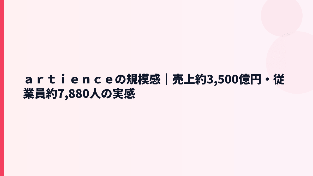 ａｒｔｉｅｎｃｅの規模感｜売上約3,500億円・従業員約7,880人の実感