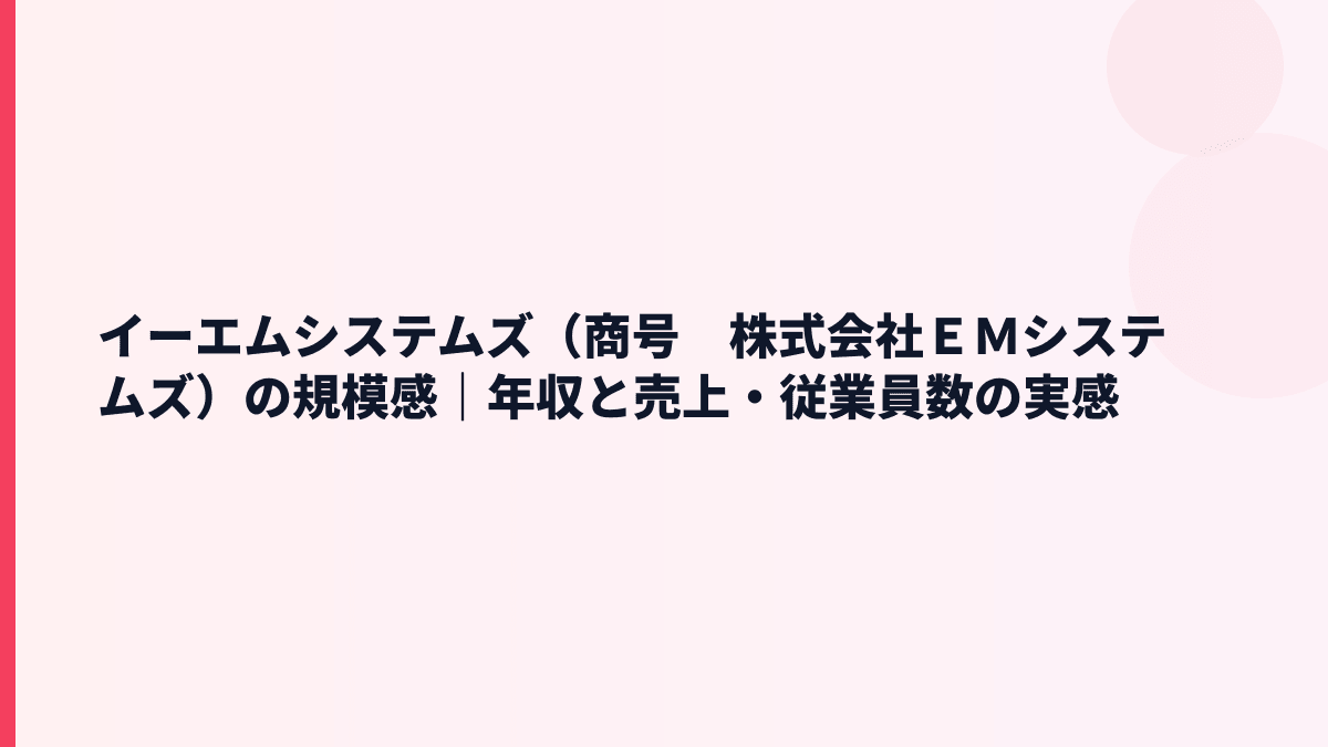 イーエムシステムズ（商号　株式会社ＥＭシステムズ）の規模感｜年収と売上・従業員数の実感