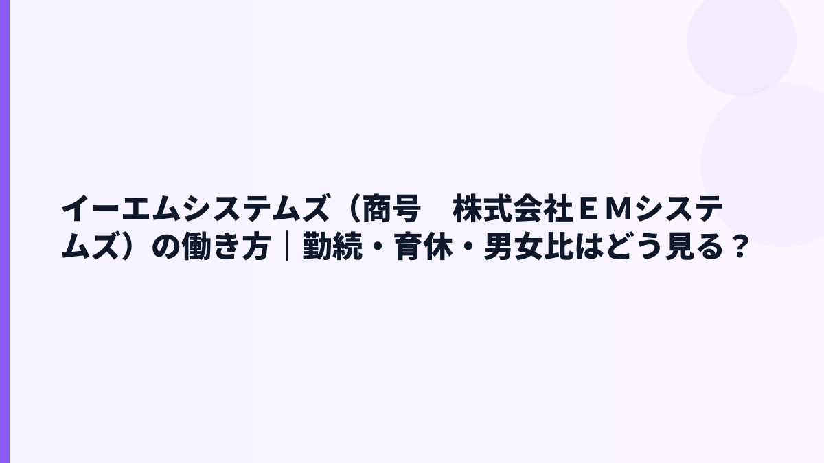 イーエムシステムズ（商号　株式会社ＥＭシステムズ）の働き方｜勤続・育休・男女比はどう見る？