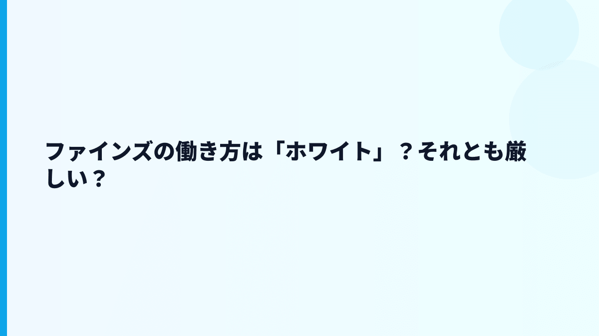 ファインズの働き方は「ホワイト」？それとも厳しい？